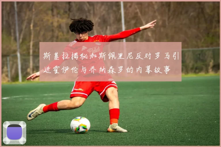 斯基拉揭秘加斯佩里尼反对罗马引进霍伊伦与乔纳森罗的内幕故事