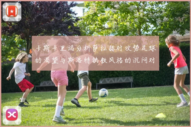 卡斯卡里诺分析萨拉赫对攻势足球的渴望与斯洛特执教风格的沉闷对比