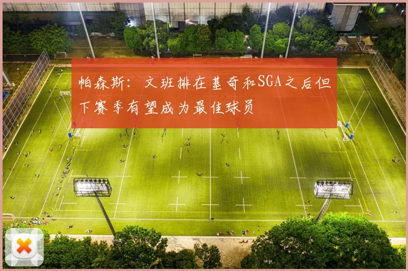 帕森斯：文班排在基奇和SGA之后但下赛季有望成为最佳球员