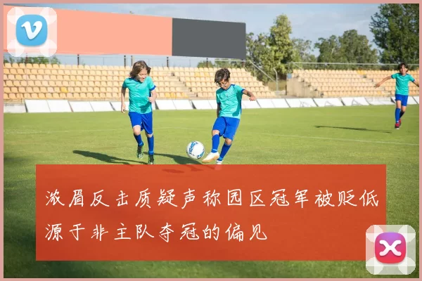 浓眉反击质疑声称园区冠军被贬低源于非主队夺冠的偏见