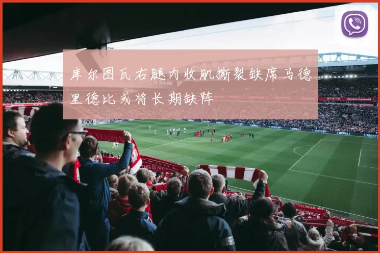 库尔图瓦右腿内收肌撕裂缺席马德里德比或将长期缺阵