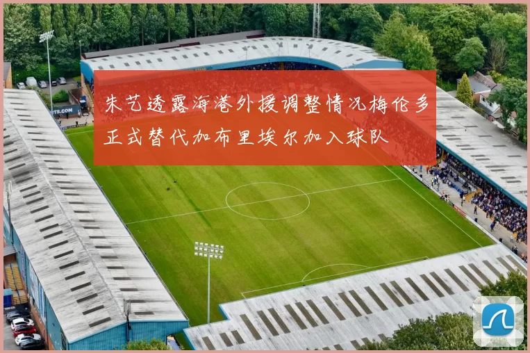 朱艺透露海港外援调整情况梅伦多正式替代加布里埃尔加入球队