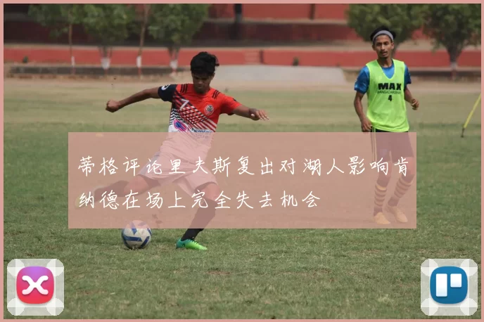 蒂格评论里夫斯复出对湖人影响肯纳德在场上完全失去机会