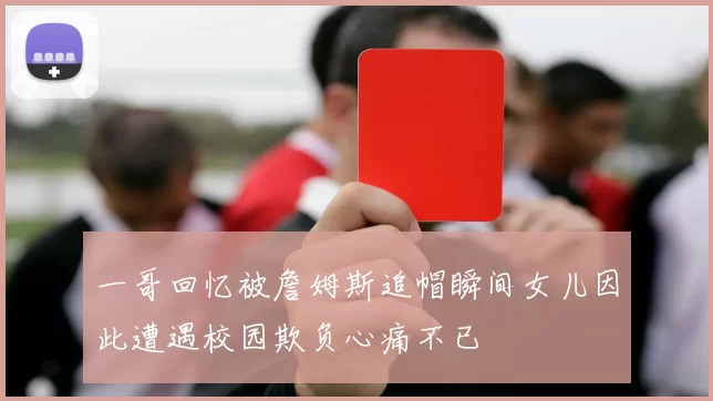 一哥回忆被詹姆斯追帽瞬间女儿因此遭遇校园欺负心痛不已