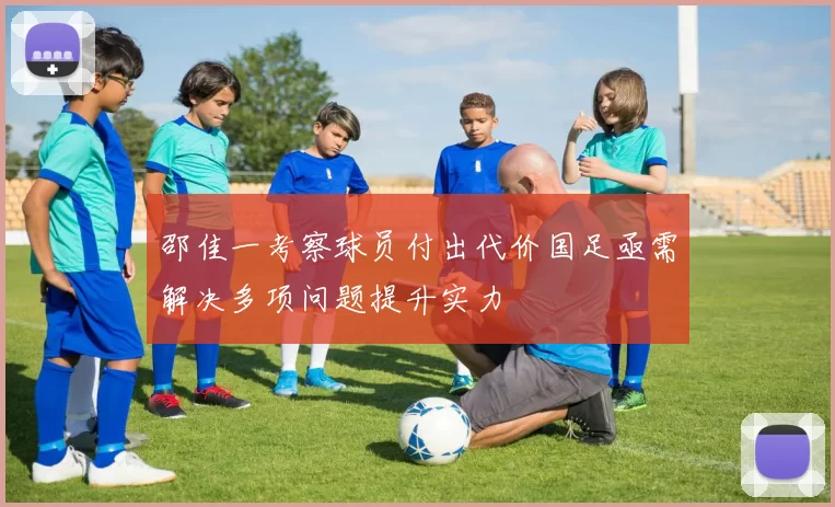 邵佳一考察球员付出代价国足亟需解决多项问题提升实力