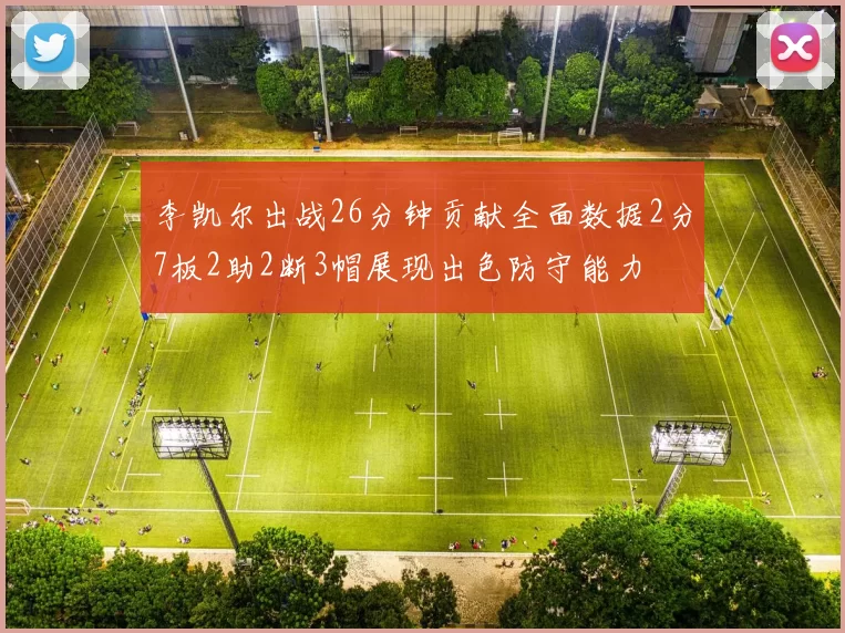 李凯尔出战26分钟贡献全面数据2分7板2助2断3帽展现出色防守能力