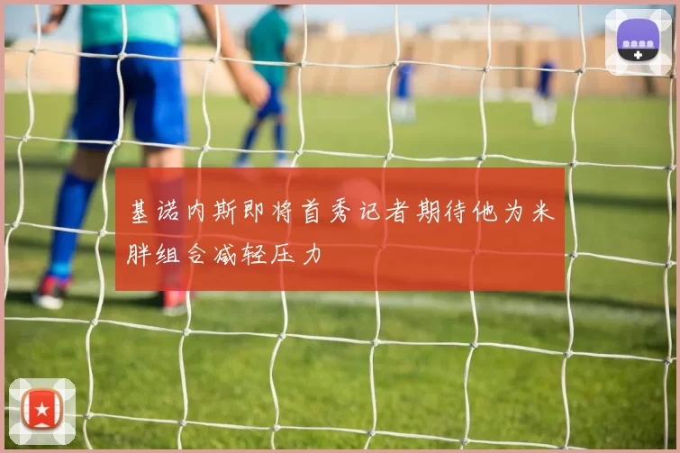 基诺内斯即将首秀记者期待他为米胖组合减轻压力