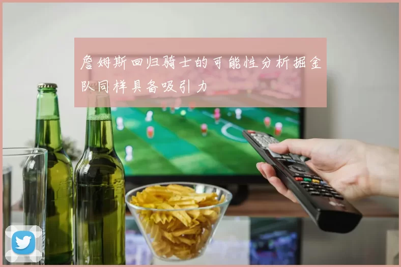 詹姆斯回归骑士的可能性分析掘金队同样具备吸引力