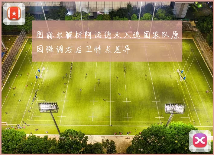 图赫尔解析阿诺德未入选国家队原因强调右后卫特点差异