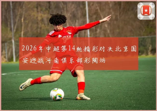 2026年中超第14轮精彩对决北京国安迎战河南俱乐部彩陶坊