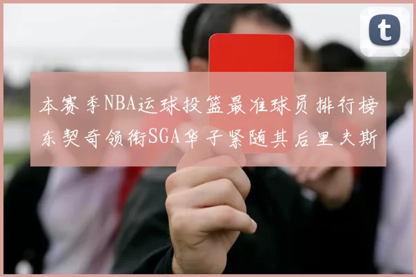 本赛季NBA运球投篮最准球员排行榜东契奇领衔SGA华子紧随其后里夫斯KD表现抢眼