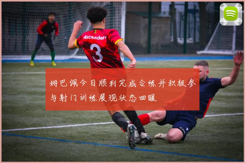 姆巴佩今日顺利完成合练并积极参与射门训练展现状态回暖