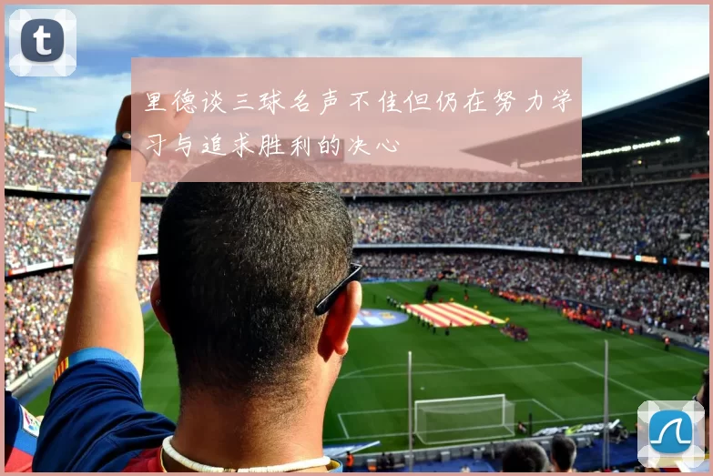 里德谈三球名声不佳但仍在努力学习与追求胜利的决心