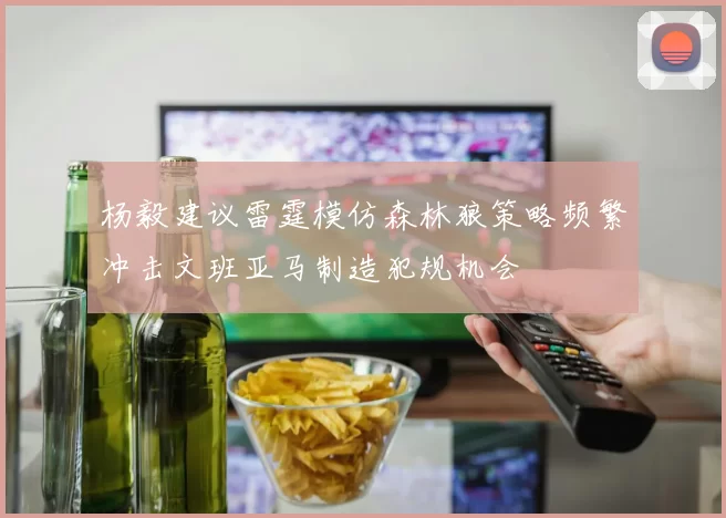 杨毅建议雷霆模仿森林狼策略频繁冲击文班亚马制造犯规机会