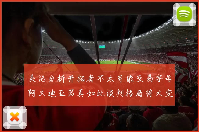 美记分析开拓者不太可能交易字母阿夫迪亚若真如此谈判格局将大变