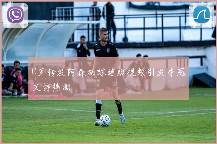 C罗转发阿森纳球迷短视频引发夺冠支持热潮